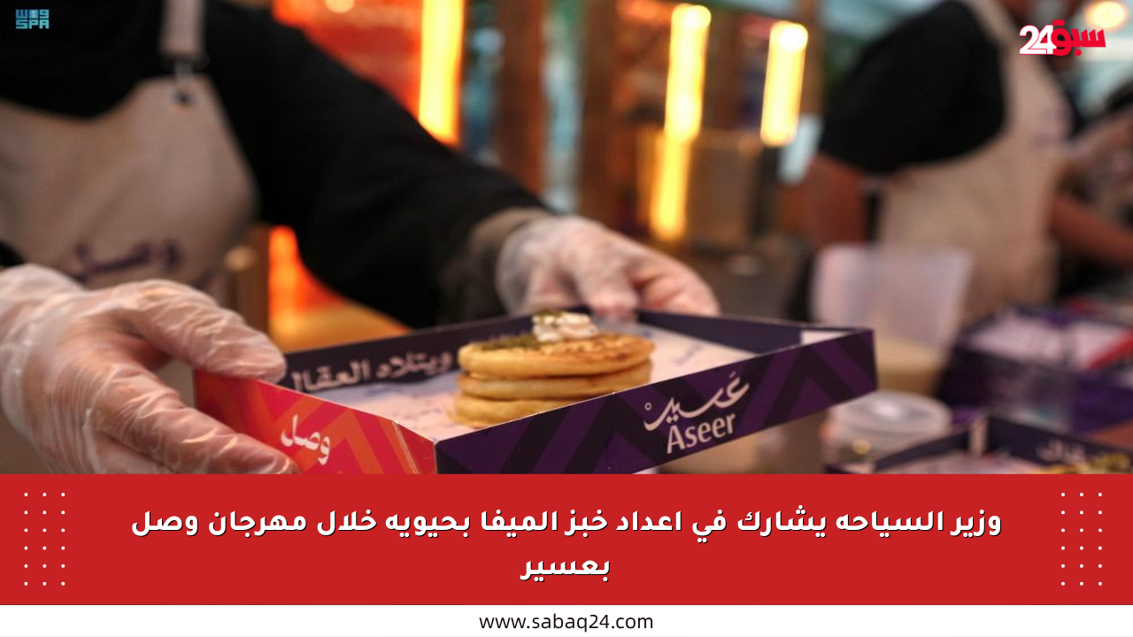 وزير السياحة يشارك في إعداد خبز الميفا بحيوية خلال مهرجان وصل بعسير